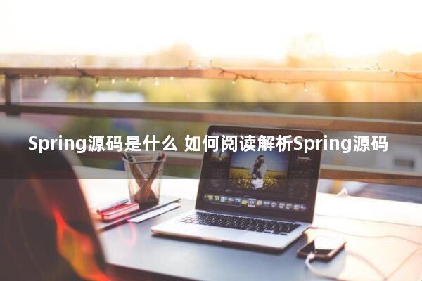 Spring源码是什么？如何阅读解析Spring源码？